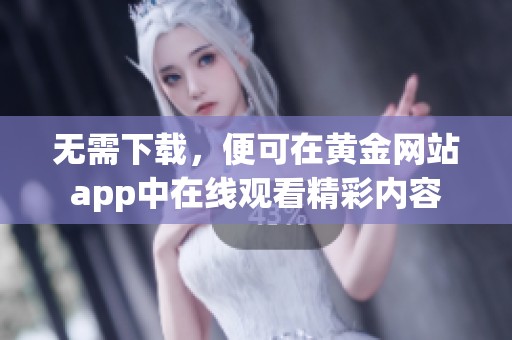 无需下载，便可在黄金网站app中在线观看精彩内容