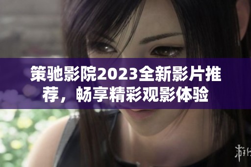 策驰影院2023全新影片推荐，畅享精彩观影体验