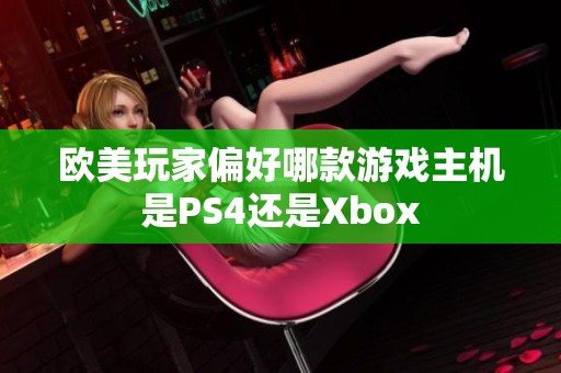 欧美玩家偏好哪款游戏主机是PS4还是Xbox