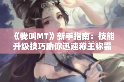 《我叫MT》新手指南：技能升级技巧助你迅速称王称霸游戏世界！