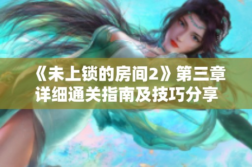 《未上锁的房间2》第三章详细通关指南及技巧分享