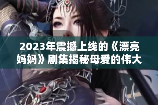 2023年震撼上线的《漂亮妈妈》剧集揭秘母爱的伟大与坚韧