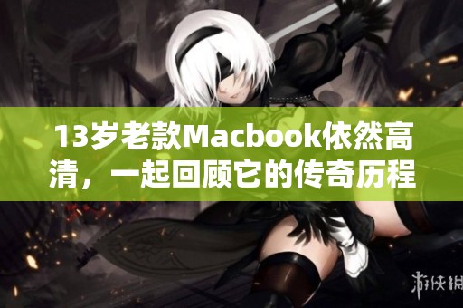 13岁老款Macbook依然高清，一起回顾它的传奇历程与魅力