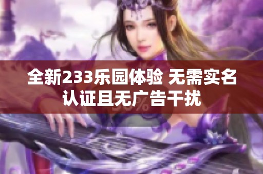 全新233乐园体验 无需实名认证且无广告干扰