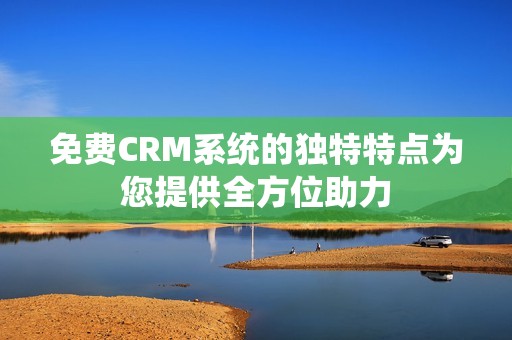 免费CRM系统的独特特点为您提供全方位助力