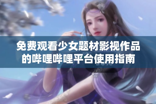 免费观看少女题材影视作品的哔哩哔哩平台使用指南