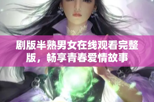 剧版半熟男女在线观看完整版，畅享青春爱情故事