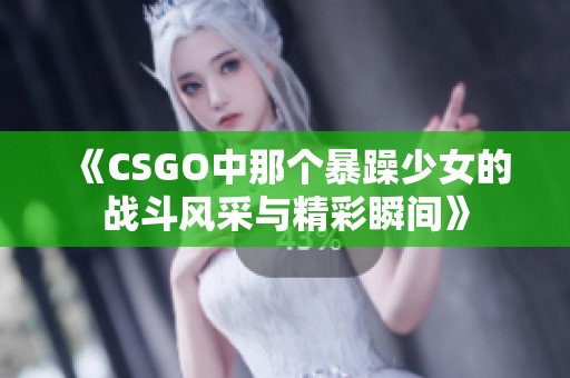 《CSGO中那个暴躁少女的战斗风采与精彩瞬间》