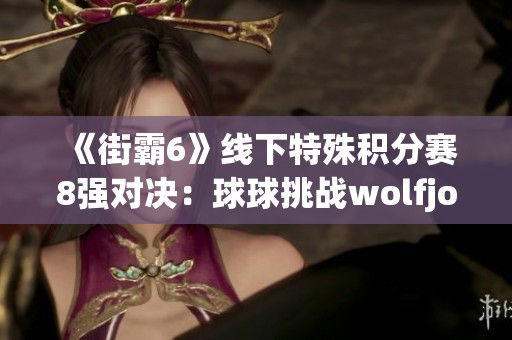 《街霸6》线下特殊积分赛8强对决：球球挑战wolfjoe精彩呈现