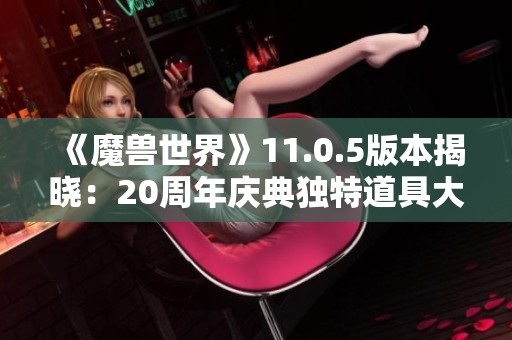 《魔兽世界》11.0.5版本揭晓：20周年庆典独特道具大揭秘