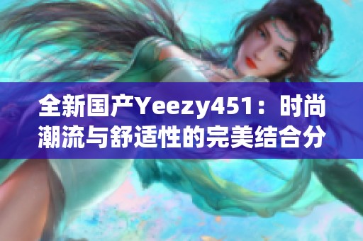 全新国产Yeezy451：时尚潮流与舒适性的完美结合分析