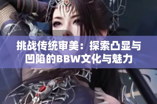 挑战传统审美：探索凸显与凹陷的BBW文化与魅力