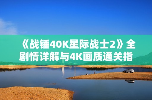 《战锤40K星际战士2》全剧情详解与4K画质通关指南