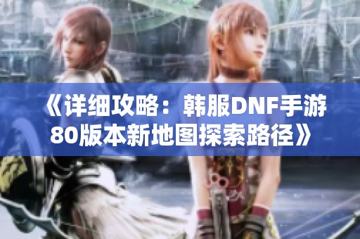 《详细攻略：韩服DNF手游80版本新地图探索路径》