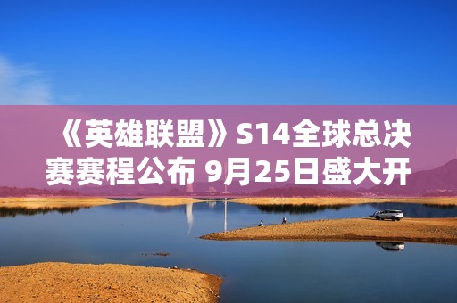 《英雄联盟》S14全球总决赛赛程公布 9月25日盛大开幕