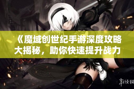 《魔域创世纪手游深度攻略大揭秘，助你快速提升战力》