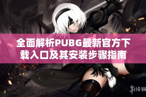 全面解析PUBG最新官方下载入口及其安装步骤指南