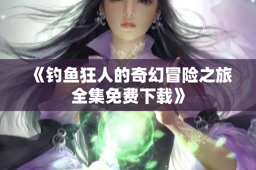 《钓鱼狂人的奇幻冒险之旅全集免费下载》