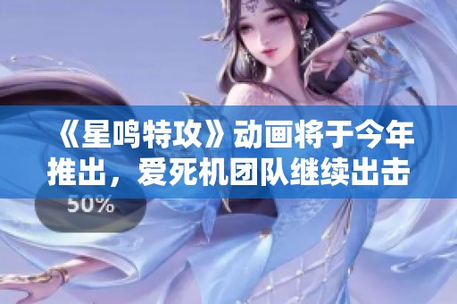 《星鸣特攻》动画将于今年推出，爱死机团队继续出击！