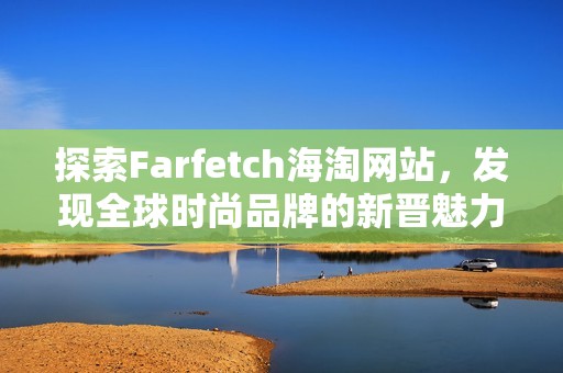 探索Farfetch海淘网站，发现全球时尚品牌的新晋魅力