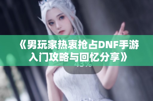 《男玩家热衷抢占DNF手游 入门攻略与回忆分享》