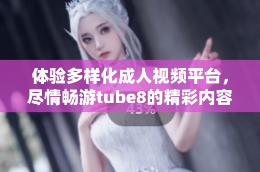 体验多样化成人视频平台，尽情畅游tube8的精彩内容