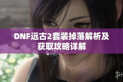 DNF远古2套装掉落解析及获取攻略详解