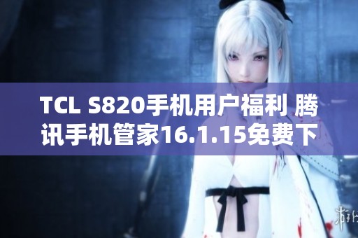 TCL S820手机用户福利 腾讯手机管家16.1.15免费下载指南