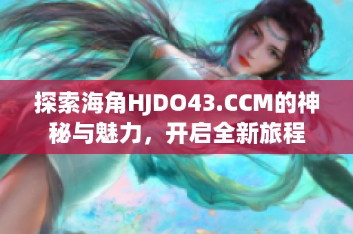 探索海角HJDO43.CCM的神秘与魅力，开启全新旅程