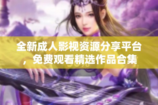 全新成人影视资源分享平台，免费观看精选作品合集