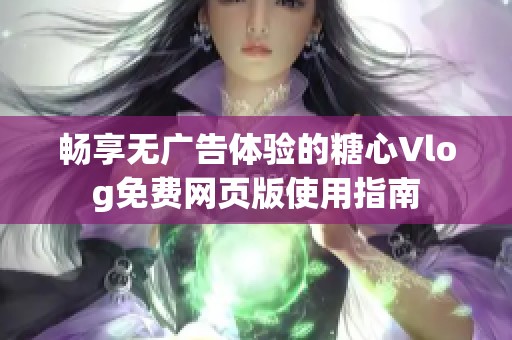 畅享无广告体验的糖心Vlog免费网页版使用指南