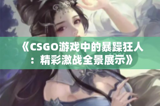 《CSGO游戏中的暴躁狂人：精彩激战全景展示》