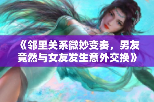 《邻里关系微妙变奏，男友竟然与女友发生意外交换》