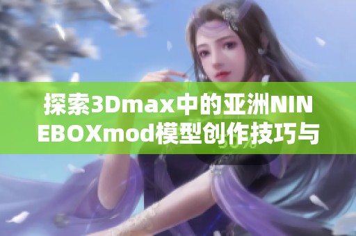 探索3Dmax中的亚洲NINEBOXmod模型创作技巧与应用