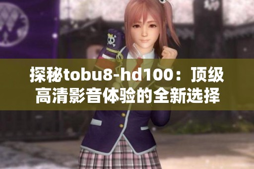 探秘tobu8-hd100：顶级高清影音体验的全新选择