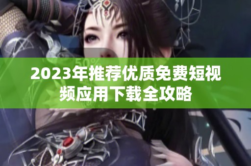 2023年推荐优质免费短视频应用下载全攻略