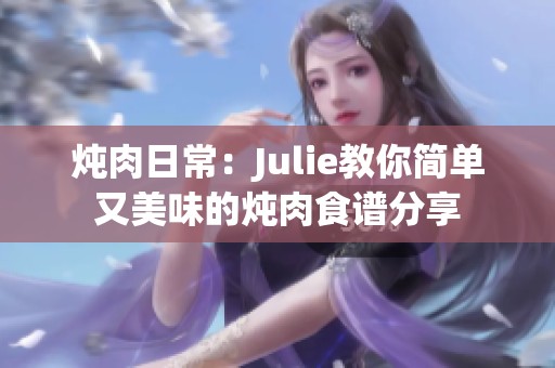 炖肉日常：Julie教你简单又美味的炖肉食谱分享