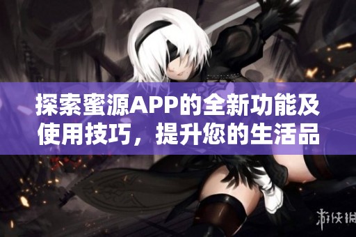 探索蜜源APP的全新功能及使用技巧，提升您的生活品质