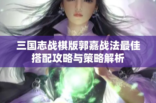 三国志战棋版郭嘉战法最佳搭配攻略与策略解析