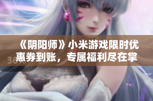 《阴阳师》小米游戏限时优惠券到账，专属福利尽在掌握！