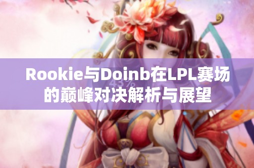 Rookie与Doinb在LPL赛场的巅峰对决解析与展望