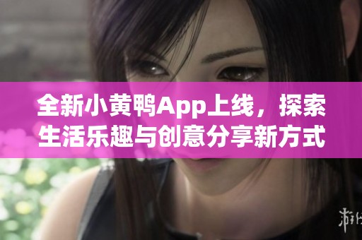 全新小黄鸭App上线，探索生活乐趣与创意分享新方式