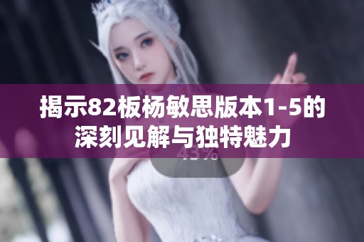 揭示82板杨敏思版本1-5的深刻见解与独特魅力