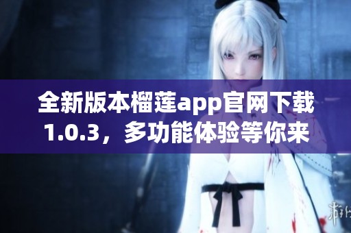 全新版本榴莲app官网下载1.0.3，多功能体验等你来享受