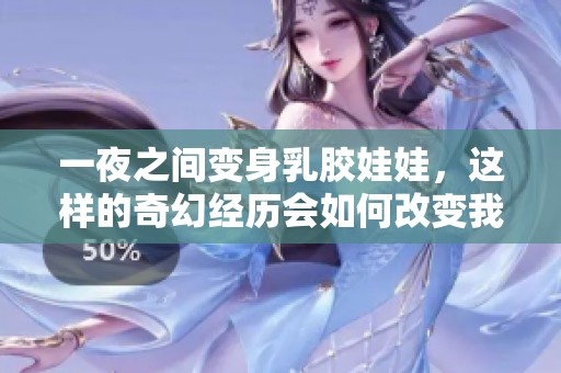 一夜之间变身乳胶娃娃，这样的奇幻经历会如何改变我的生活