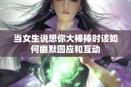 当女生说想你大棒棒时该如何幽默回应和互动