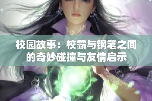 校园故事：校霸与钢笔之间的奇妙碰撞与友情启示