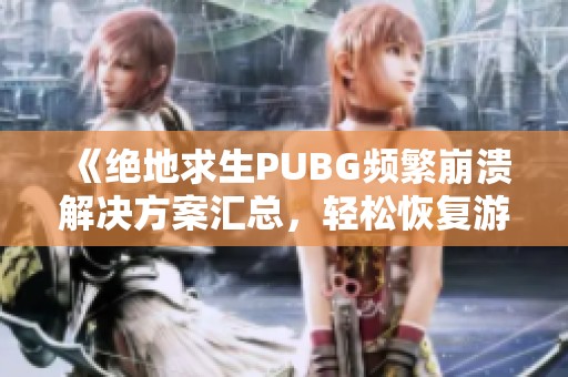 《绝地求生PUBG频繁崩溃解决方案汇总，轻松恢复游戏体验》