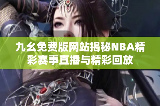 九幺免费版网站揭秘NBA精彩赛事直播与精彩回放