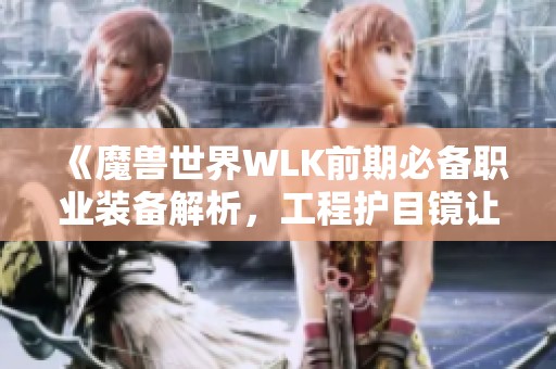 《魔兽世界WLK前期必备职业装备解析，工程护目镜让你战无不胜》